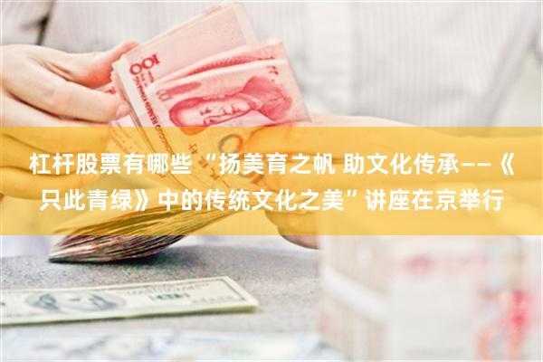 杠杆股票有哪些 “扬美育之帆 助文化传承——《只此青绿》中的传统文化之美”讲座在京举行