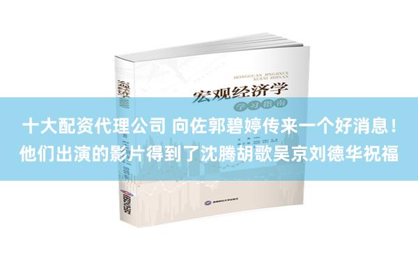 十大配资代理公司 向佐郭碧婷传来一个好消息！他们出演的影片得到了沈腾胡歌吴京刘德华祝福