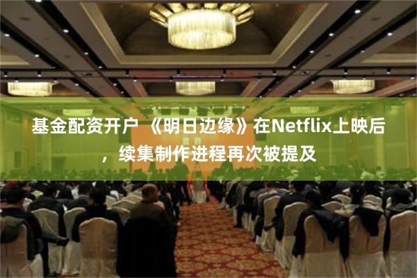 基金配资开户 《明日边缘》在Netflix上映后，续集制作进程再次被提及