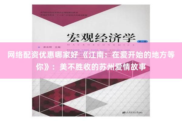 网络配资优惠哪家好 《江南：在爱开始的地方等你》：美不胜收的苏州爱情故事