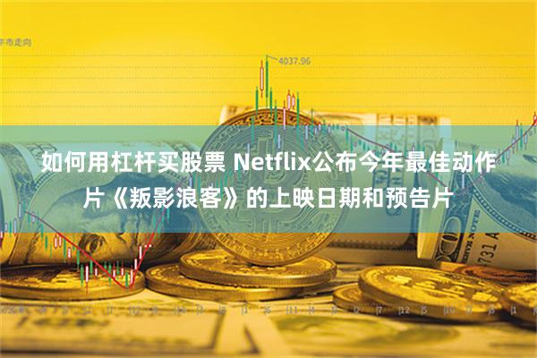如何用杠杆买股票 Netflix公布今年最佳动作片《叛影浪客》的上映日期和预告片