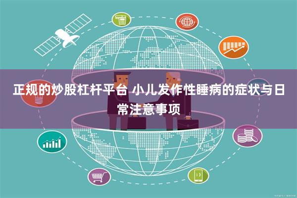 正规的炒股杠杆平台 小儿发作性睡病的症状与日常注意事项