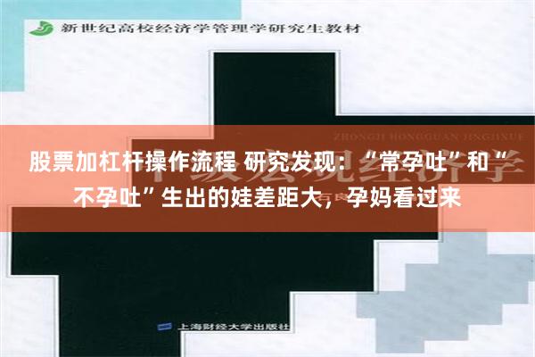 股票加杠杆操作流程 研究发现：“常孕吐”和“不孕吐”生出的娃差距大，孕妈看过来