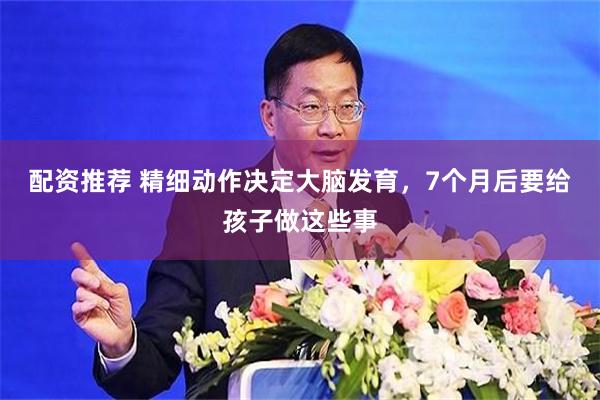 配资推荐 精细动作决定大脑发育，7个月后要给孩子做这些事