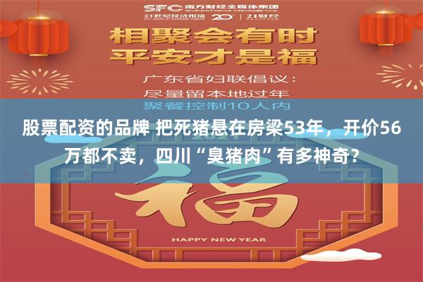 股票配资的品牌 把死猪悬在房梁53年，开价56万都不卖，四川“臭猪肉”有多神奇？