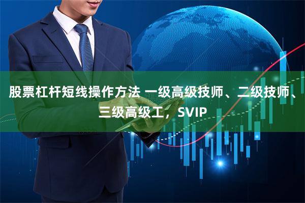 股票杠杆短线操作方法 一级高级技师、二级技师、三级高级工，SVIP