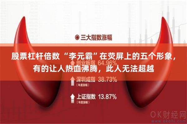 股票杠杆倍数 “李元霸”在荧屏上的五个形象，有的让人热血沸腾，此人无法超越