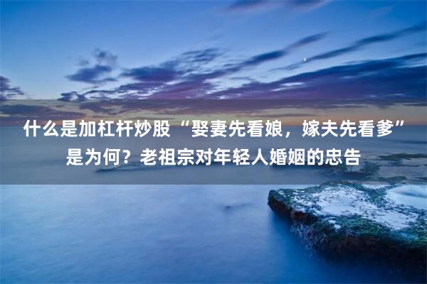 什么是加杠杆炒股 “娶妻先看娘，嫁夫先看爹”是为何？老祖宗对年轻人婚姻的忠告