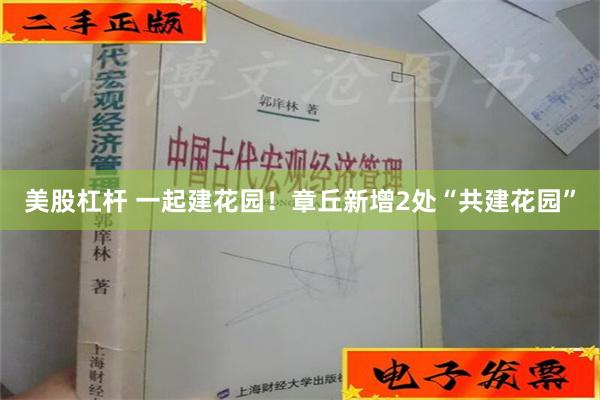 美股杠杆 一起建花园！章丘新增2处“共建花园”