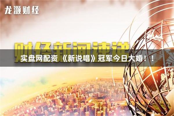 实盘网配资 《新说唱》冠军今日大婚！！