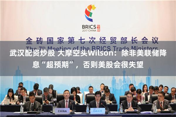 武汉配资炒股 大摩空头Wilson：除非美联储降息“超预期”，否则美股会很失望