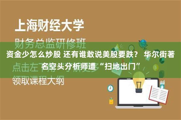 资金少怎么炒股 还有谁敢说美股要跌？ 华尔街著名空头分析师遭 “扫地出门”