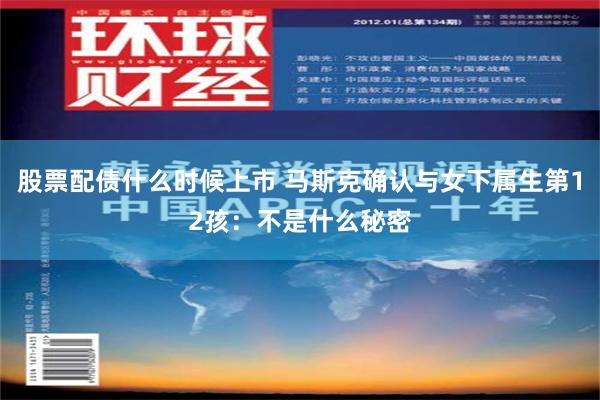 股票配债什么时候上市 马斯克确认与女下属生第12孩：不是什么秘密
