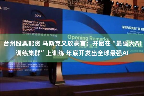 台州股票配资 马斯克又放豪言：开始在“最强大AI训练集群”上训练 年底开发出全球最强AI