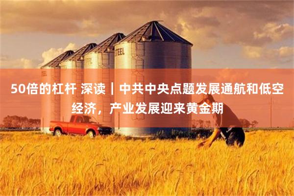 50倍的杠杆 深读｜中共中央点题发展通航和低空经济，产业发展迎来黄金期