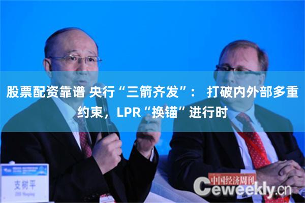 股票配资靠谱 央行“三箭齐发”： 打破内外部多重约束，LPR“换锚”进行时