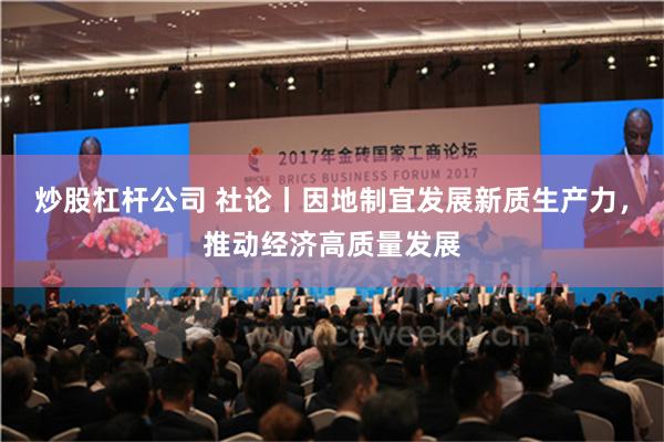 炒股杠杆公司 社论丨因地制宜发展新质生产力，推动经济高质量发展