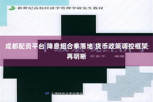 成都配资平台 降息组合拳落地 货币政策调控框架再明晰