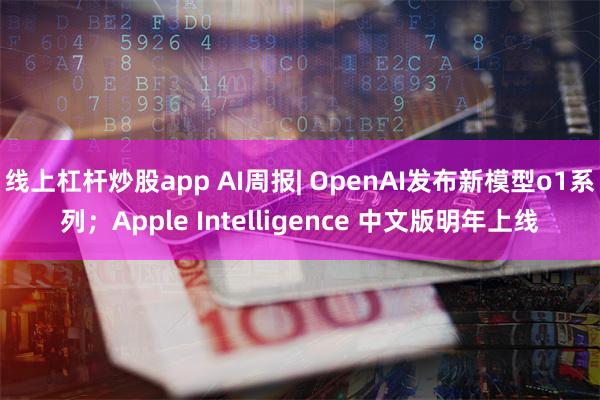 线上杠杆炒股app AI周报| OpenAI发布新模型o1系列；Apple Intelligence 中文版明年上线