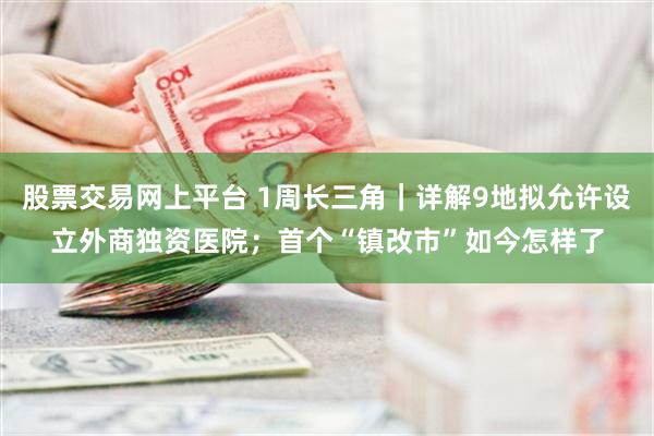 股票交易网上平台 1周长三角｜详解9地拟允许设立外商独资医院；首个“镇改市”如今怎样了