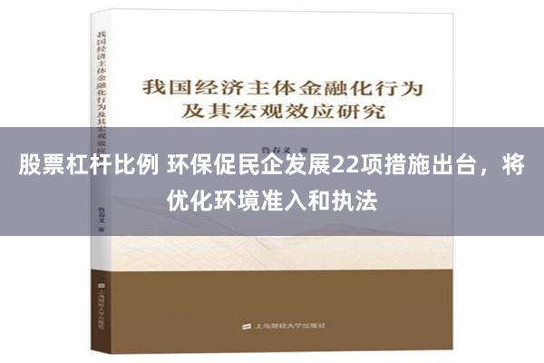 股票杠杆比例 环保促民企发展22项措施出台，将优化环境准入和执法