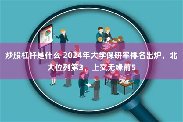 炒股杠杆是什么 2024年大学保研率排名出炉，北大位列第3，上交无缘前5
