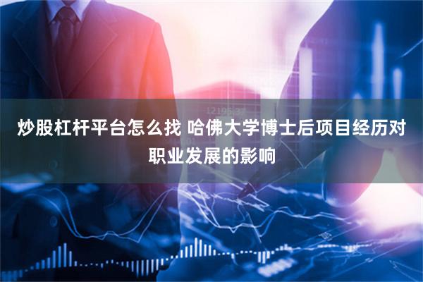 炒股杠杆平台怎么找 哈佛大学博士后项目经历对职业发展的影响