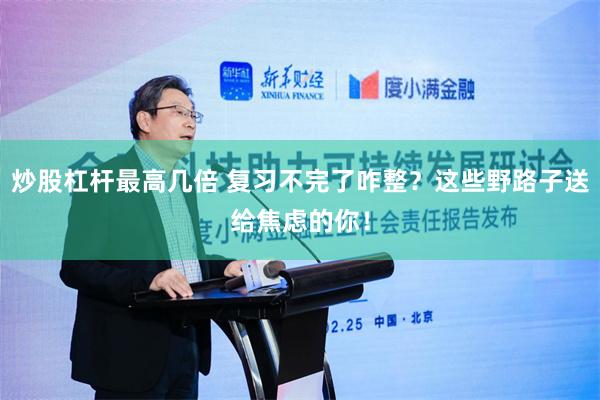 炒股杠杆最高几倍 复习不完了咋整？这些野路子送给焦虑的你！