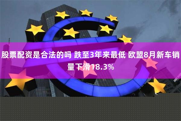 股票配资是合法的吗 跌至3年来最低 欧盟8月新车销量下滑18.3%