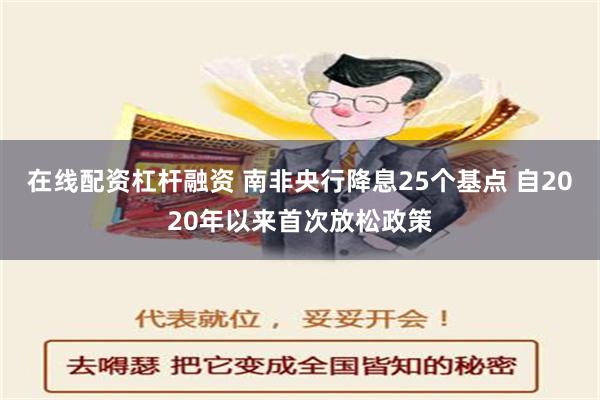 在线配资杠杆融资 南非央行降息25个基点 自2020年以来首次放松政策