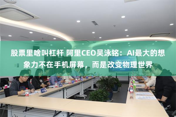 股票里啥叫杠杆 阿里CEO吴泳铭：AI最大的想象力不在手机屏幕，而是改变物理世界