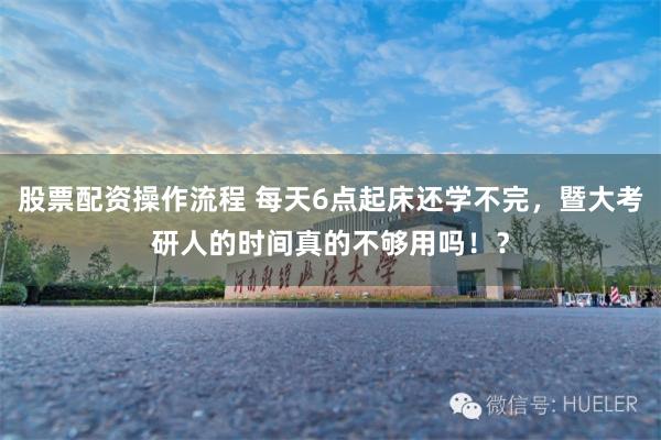 股票配资操作流程 每天6点起床还学不完，暨大考研人的时间真的不够用吗！？