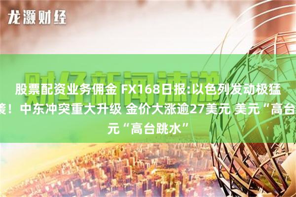 股票配资业务佣金 FX168日报:以色列发动极猛烈空袭！中东冲突重大升级 金价大涨逾27美元 美元“高台跳水”