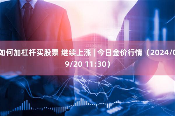 如何加杠杆买股票 继续上涨 | 今日金价行情（2024/09/20 11:30）