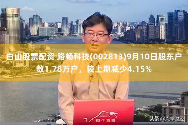 白山股票配资 路畅科技(002813)9月10日股东户数1.78万户，较上期减少4.15%