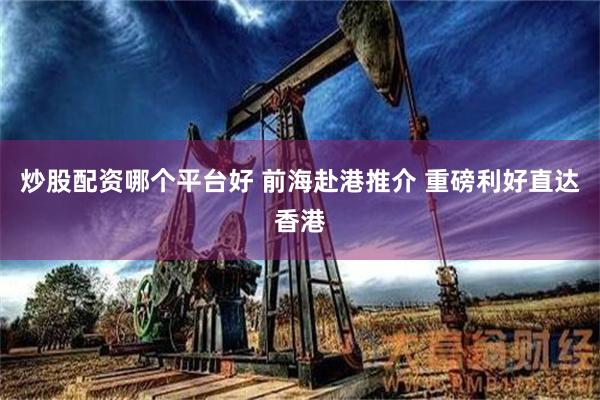 炒股配资哪个平台好 前海赴港推介 重磅利好直达香港