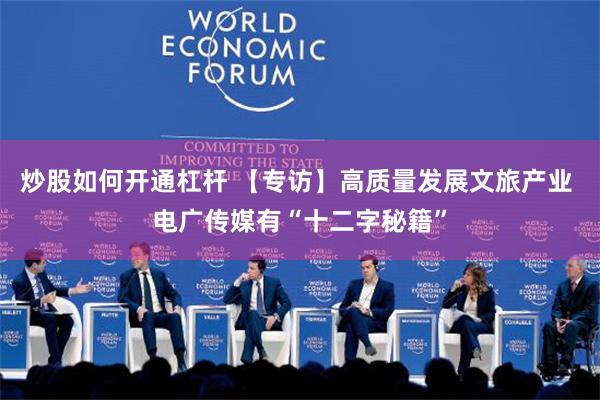 炒股如何开通杠杆 【专访】高质量发展文旅产业 电广传媒有“十二字秘籍”