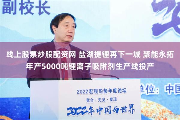 线上股票炒股配资网 盐湖提锂再下一城 聚能永拓年产5000吨锂离子吸附剂生产线投产