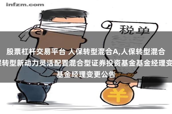 股票杠杆交易平台 人保转型混合A,人保转型混合C: 人保转型新动力灵活配置混合型证券投资基金基金经理变更公告