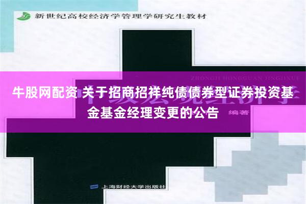 牛股网配资 关于招商招祥纯债债券型证券投资基金基金经理变更的公告