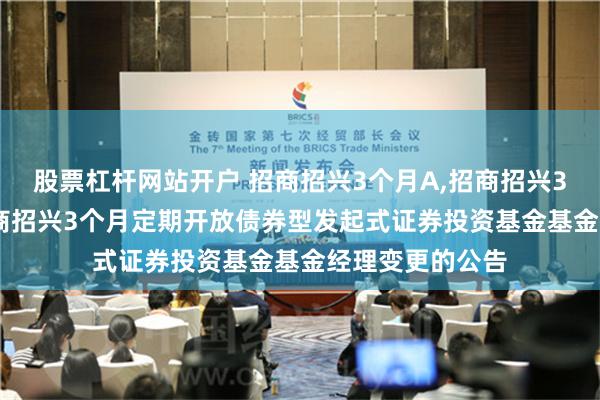 股票杠杆网站开户 招商招兴3个月A,招商招兴3个月C: 关于招商招兴3个月定期开放债券型发起式证券投资基金基金经理变更的公告