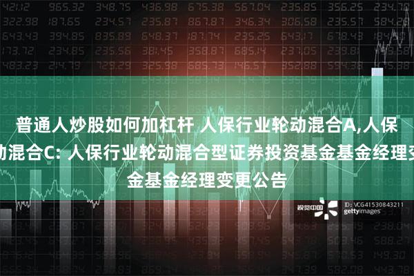 普通人炒股如何加杠杆 人保行业轮动混合A,人保行业轮动混合C: 人保行业轮动混合型证券投资基金基金经理变更公告