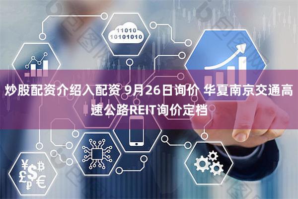 炒股配资介绍入配资 9月26日询价 华夏南京交通高速公路REIT询价定档