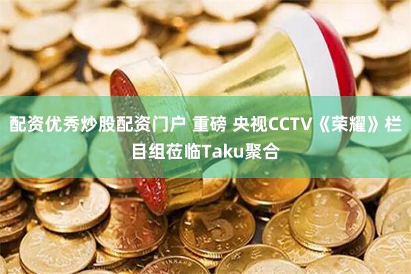 配资优秀炒股配资门户 重磅 央视CCTV《荣耀》栏目组莅临Taku聚合