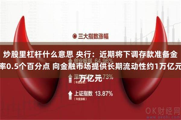 炒股里杠杆什么意思 央行：近期将下调存款准备金率0.5个百分点 向金融市场提供长期流动性约1万亿元