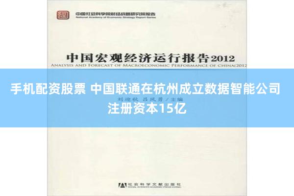 手机配资股票 中国联通在杭州成立数据智能公司 注册资本15亿