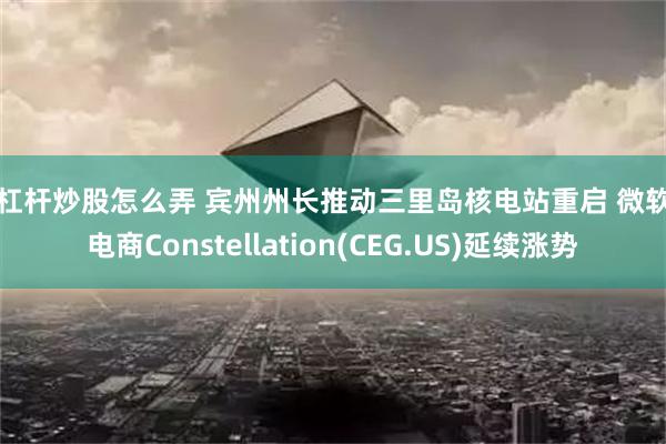 加杠杆炒股怎么弄 宾州州长推动三里岛核电站重启 微软供电商Constellation(CEG.US)延续涨势