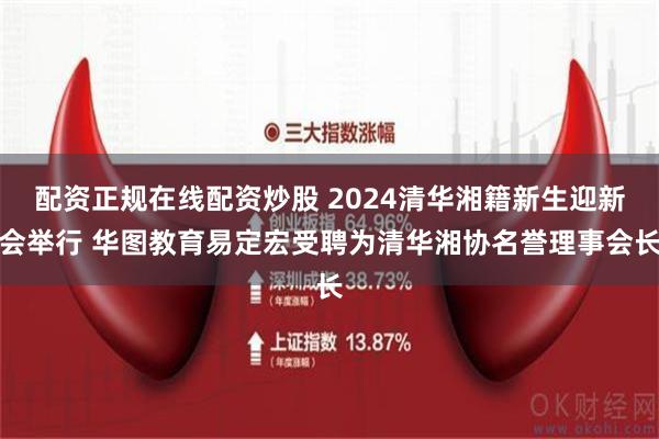 配资正规在线配资炒股 2024清华湘籍新生迎新会举行 华图教育易定宏受聘为清华湘协名誉理事会长