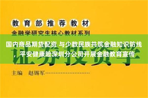 国内商品期货配资 与少数民族共筑金融知识防线，平安健康险深圳分公司开展金融教育宣传