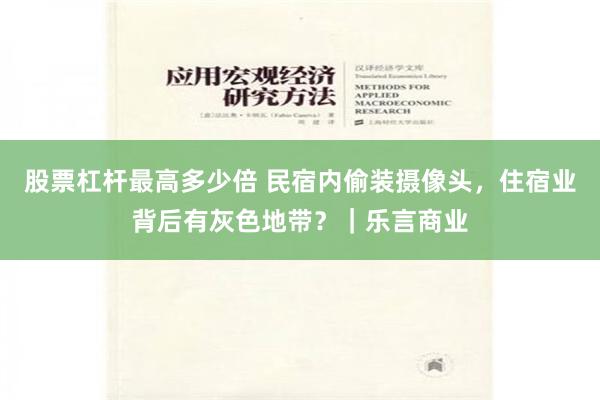 股票杠杆最高多少倍 民宿内偷装摄像头，住宿业背后有灰色地带？｜乐言商业